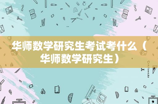 华师数学研究生考试考什么（华师数学研究生）