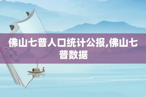 佛山七普人口统计公报,佛山七普数据