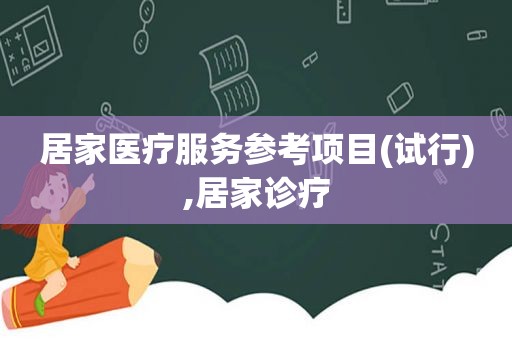 居家医疗服务参考项目(试行),居家诊疗