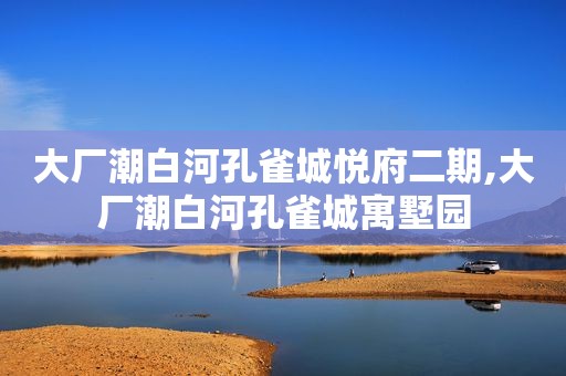 大厂潮白河孔雀城悦府二期,大厂潮白河孔雀城寓墅园