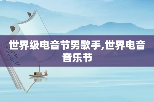 世界级电音节男歌手,世界电音音乐节