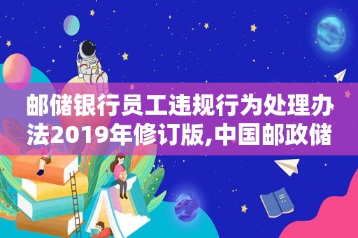 邮储银行员工违规行为处理办法2019年修订版,中国邮政储蓄银行员工违规行为管理办法