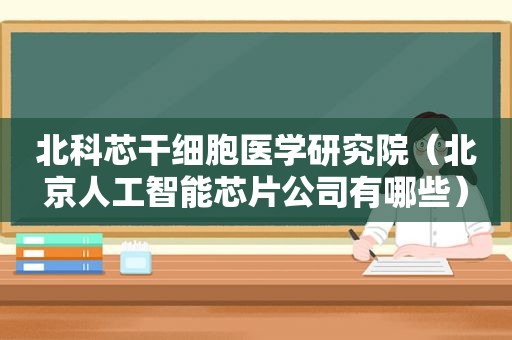 北科芯干细胞医学研究院（北京人工智能芯片公司有哪些）