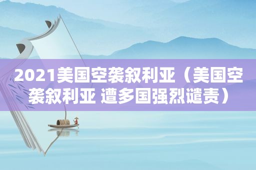 2021美国空袭叙利亚（美国空袭叙利亚 遭多国强烈谴责）