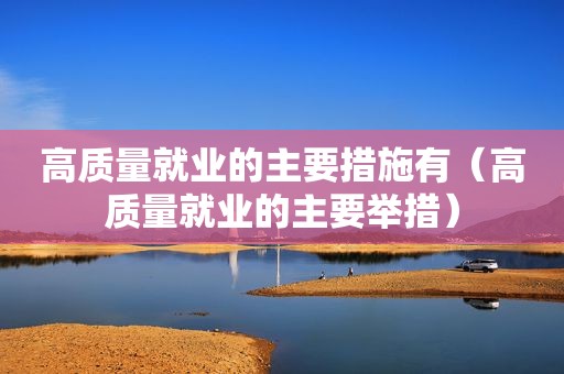 高质量就业的主要措施有（高质量就业的主要举措）