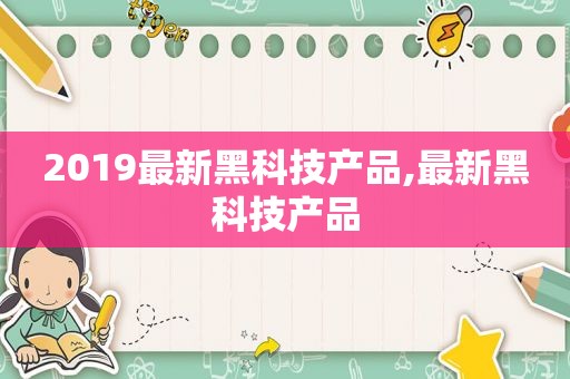 2019最新黑科技产品,最新黑科技产品
