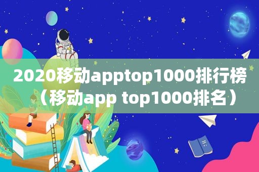 2020移动apptop1000排行榜（移动app top1000排名）