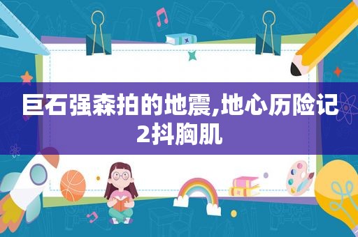 巨石强森拍的地震,地心历险记2抖胸肌
