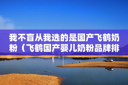 我不盲从我选的是国产飞鹤奶粉（飞鹤国产婴儿奶粉品牌排行榜）