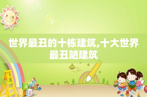 世界最丑的十栋建筑,十大世界最丑陋建筑