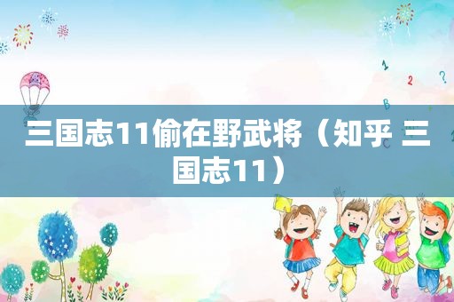 三国志11偷在野武将（知乎 三国志11）
