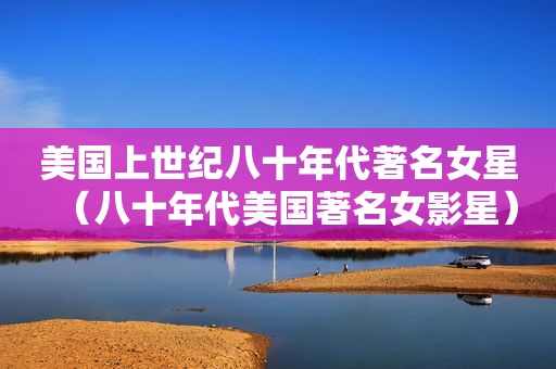 美国上世纪八十年代著名女星（八十年代美国著名女影星）