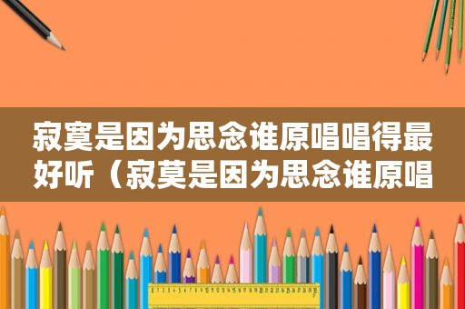 寂寞是因为思念谁原唱唱得最好听（寂莫是因为思念谁原唱）