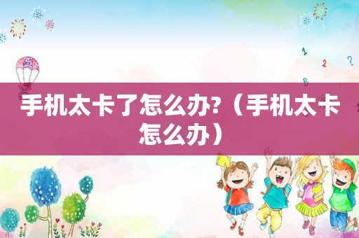 手机太卡了怎么办?（手机太卡怎么办）