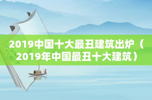 2019中国十大最丑建筑出炉（2019年中国最丑十大建筑）