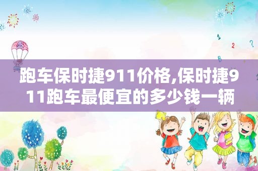 跑车保时捷911价格,保时捷911跑车最便宜的多少钱一辆