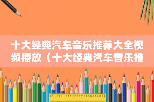 十大经典汽车音乐推荐大全视频播放（十大经典汽车音乐推荐大全视频下载）