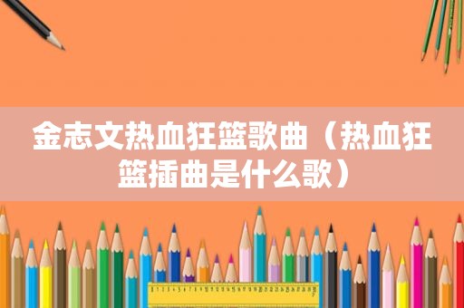 金志文热血狂篮歌曲(热血狂篮插曲是什么歌) 金志文热血狂篮歌曲(热血狂篮插曲是什么歌)