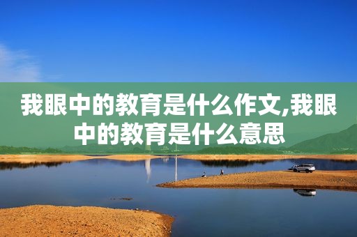 我眼中的教育是什么作文,我眼中的教育是什么意思