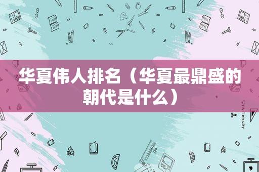 华夏伟人排名（华夏最鼎盛的朝代是什么）