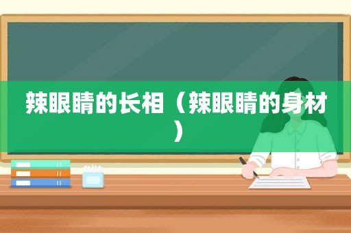 辣眼睛的长相（辣眼睛的身材）