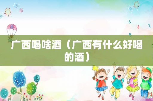 广西喝啥酒（广西有什么好喝的酒）