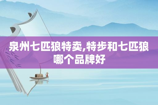 泉州七匹狼特卖,特步和七匹狼哪个品牌好