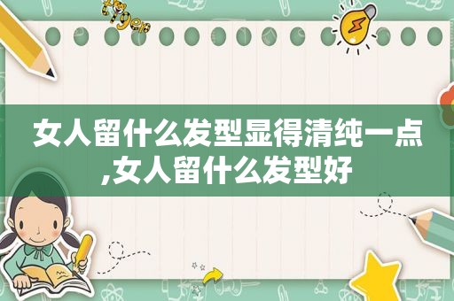 女人留什么发型显得清纯一点,女人留什么发型好
