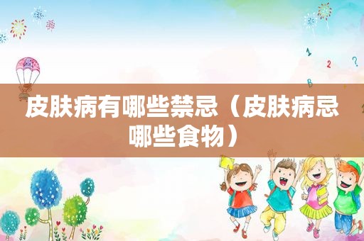 皮肤病有哪些禁忌（皮肤病忌哪些食物）
