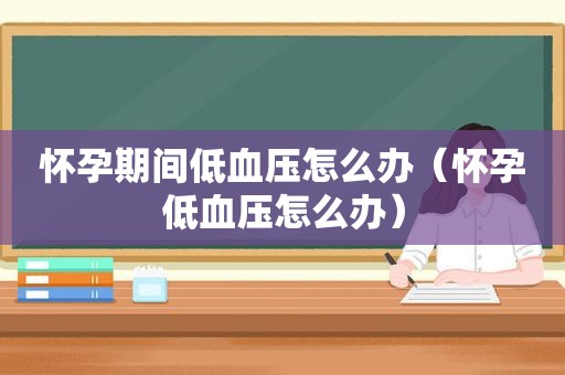 怀孕期间低血压怎么办（怀孕低血压怎么办）