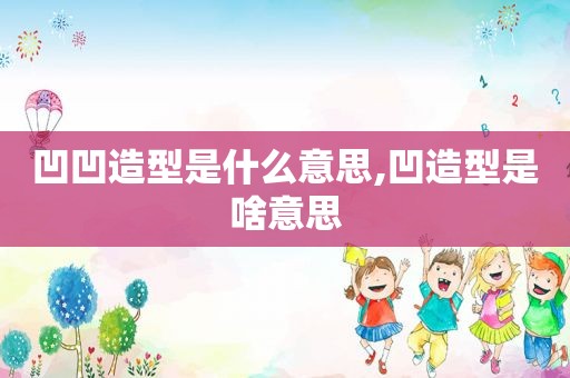 凹凹造型是什么意思,凹造型是啥意思