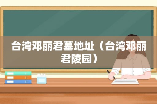 台湾邓丽君墓地址（台湾邓丽君陵园）