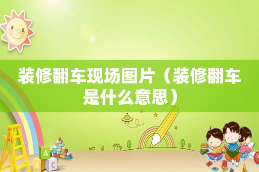 装修翻车现场图片（装修翻车是什么意思）