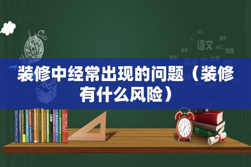 装修中经常出现的问题（装修有什么风险）