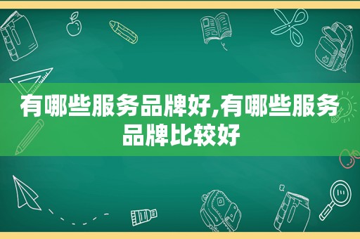 有哪些服务品牌好,有哪些服务品牌比较好