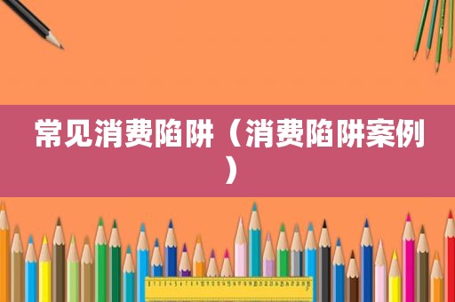 常见消费陷阱（消费陷阱案例）