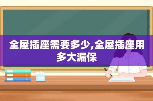 全屋插座需要多少,全屋插座用多大漏保