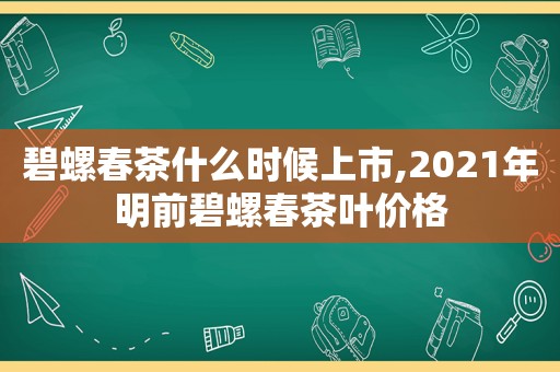 碧螺春茶什么时候上市,2021年明前碧螺春茶叶价格