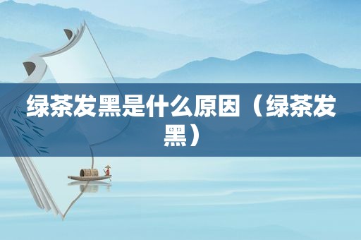 绿茶发黑是什么原因（绿茶发黑）