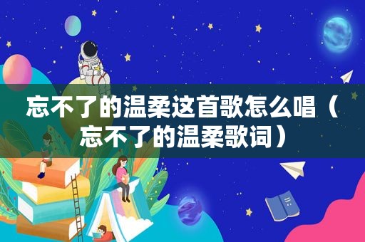 忘不了的温柔这首歌怎么唱（忘不了的温柔歌词）