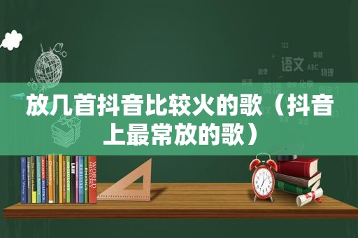 放几首抖音比较火的歌（抖音上最常放的歌）
