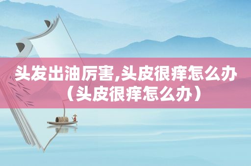 头发出油厉害,头皮很痒怎么办（头皮很痒怎么办）