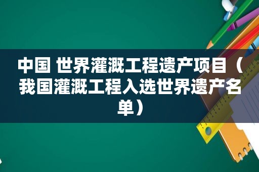 中国 世界灌溉工程遗产项目（我国灌溉工程入选世界遗产名单）