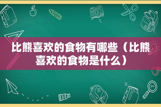 比熊喜欢的食物有哪些（比熊喜欢的食物是什么）