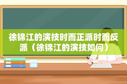 徐锦江的演技时而正派时而反派（徐锦江的演技如何）