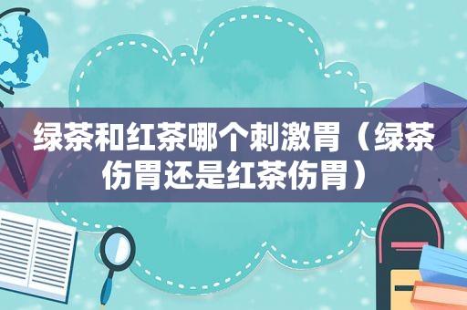绿茶和红茶哪个 *** 胃（绿茶伤胃还是红茶伤胃）