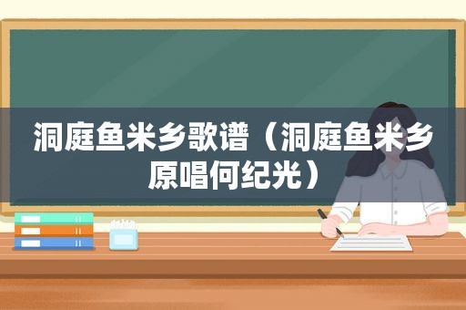 洞庭鱼米乡歌谱（洞庭鱼米乡原唱何纪光）