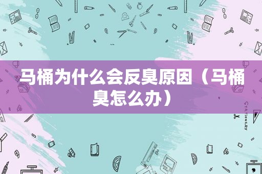 马桶为什么会反臭原因（马桶臭怎么办）