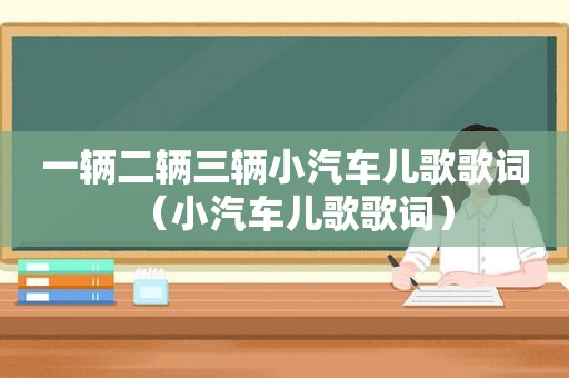 一辆二辆三辆小汽车儿歌歌词（小汽车儿歌歌词）