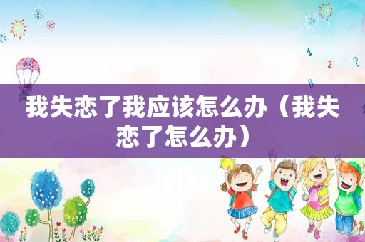 我失恋了我应该怎么办（我失恋了怎么办）
